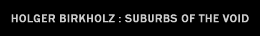holger birkholz : suburbs of the void